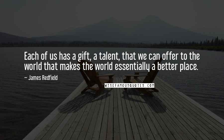 James Redfield Quotes: Each of us has a gift, a talent, that we can offer to the world that makes the world essentially a better place.