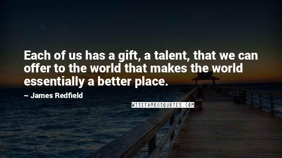 James Redfield Quotes: Each of us has a gift, a talent, that we can offer to the world that makes the world essentially a better place.