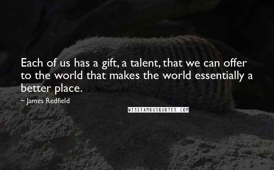 James Redfield Quotes: Each of us has a gift, a talent, that we can offer to the world that makes the world essentially a better place.