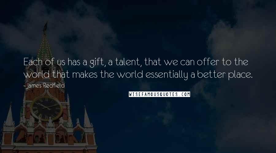 James Redfield Quotes: Each of us has a gift, a talent, that we can offer to the world that makes the world essentially a better place.