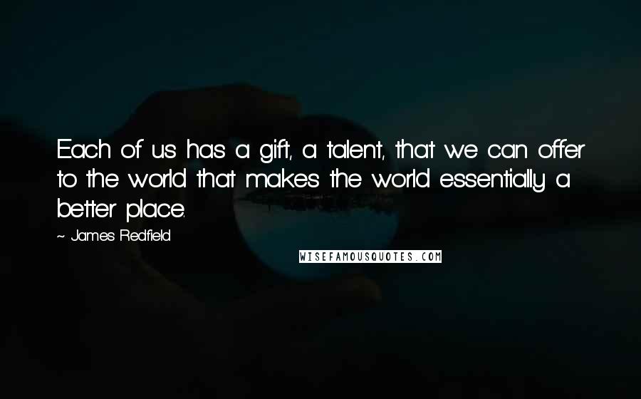 James Redfield Quotes: Each of us has a gift, a talent, that we can offer to the world that makes the world essentially a better place.