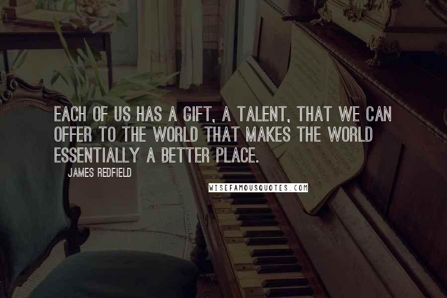 James Redfield Quotes: Each of us has a gift, a talent, that we can offer to the world that makes the world essentially a better place.
