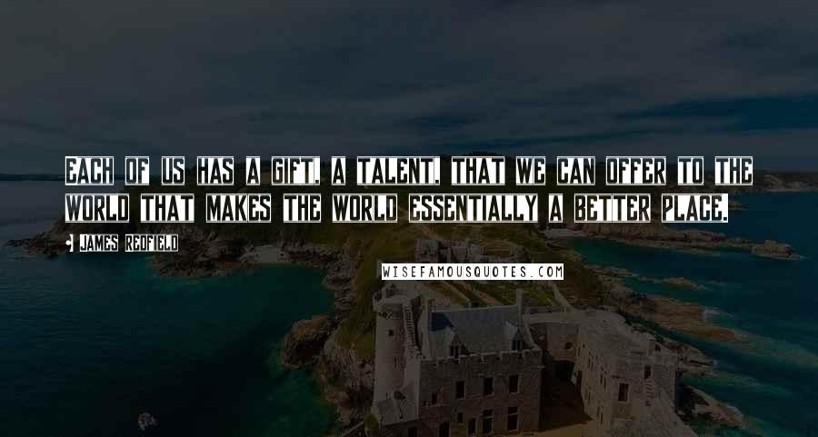 James Redfield Quotes: Each of us has a gift, a talent, that we can offer to the world that makes the world essentially a better place.