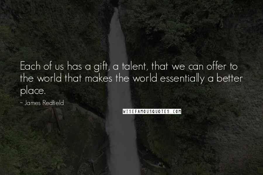 James Redfield Quotes: Each of us has a gift, a talent, that we can offer to the world that makes the world essentially a better place.