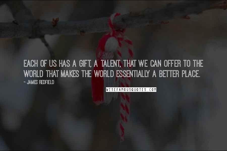 James Redfield Quotes: Each of us has a gift, a talent, that we can offer to the world that makes the world essentially a better place.