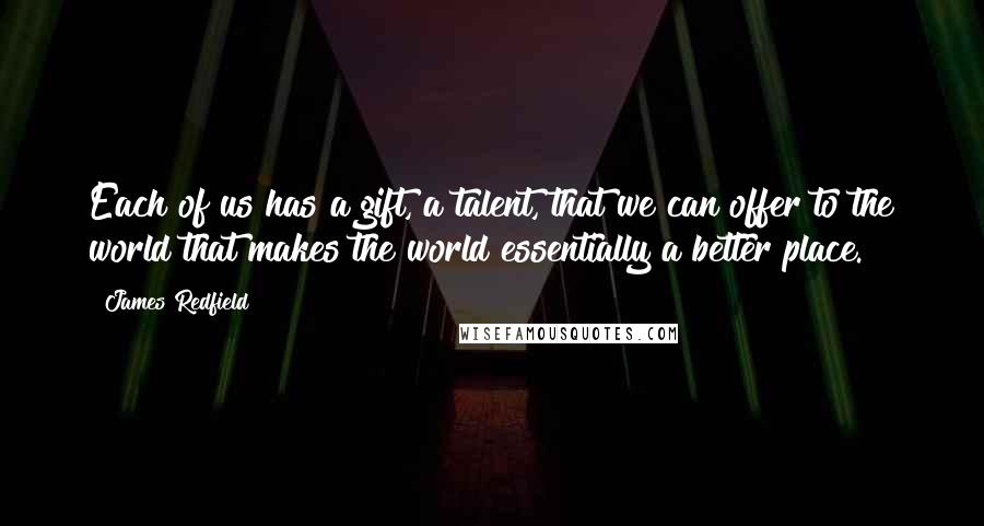 James Redfield Quotes: Each of us has a gift, a talent, that we can offer to the world that makes the world essentially a better place.