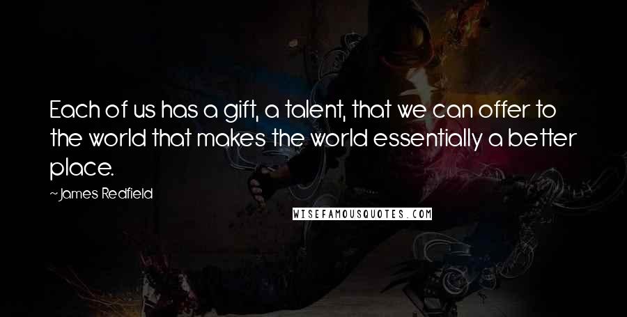 James Redfield Quotes: Each of us has a gift, a talent, that we can offer to the world that makes the world essentially a better place.