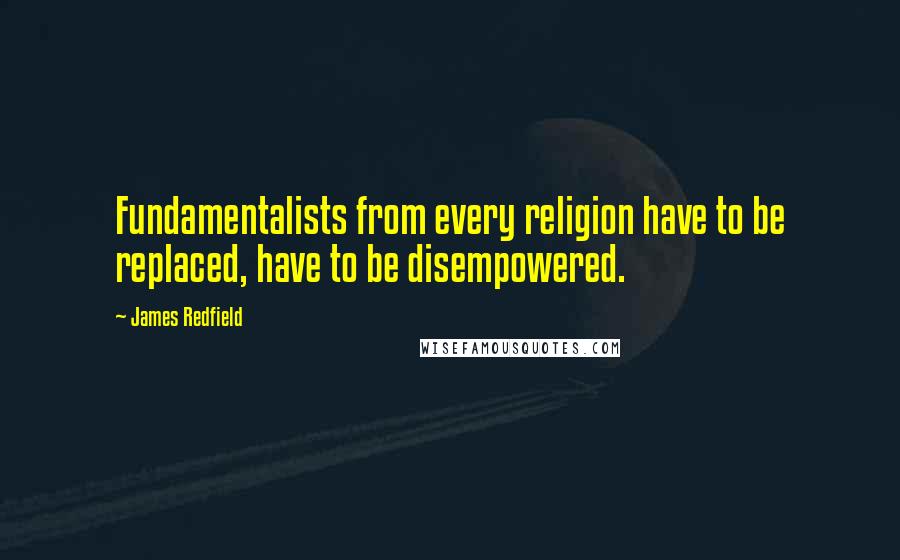 James Redfield Quotes: Fundamentalists from every religion have to be replaced, have to be disempowered.