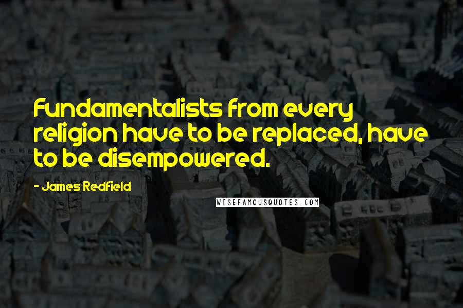 James Redfield Quotes: Fundamentalists from every religion have to be replaced, have to be disempowered.