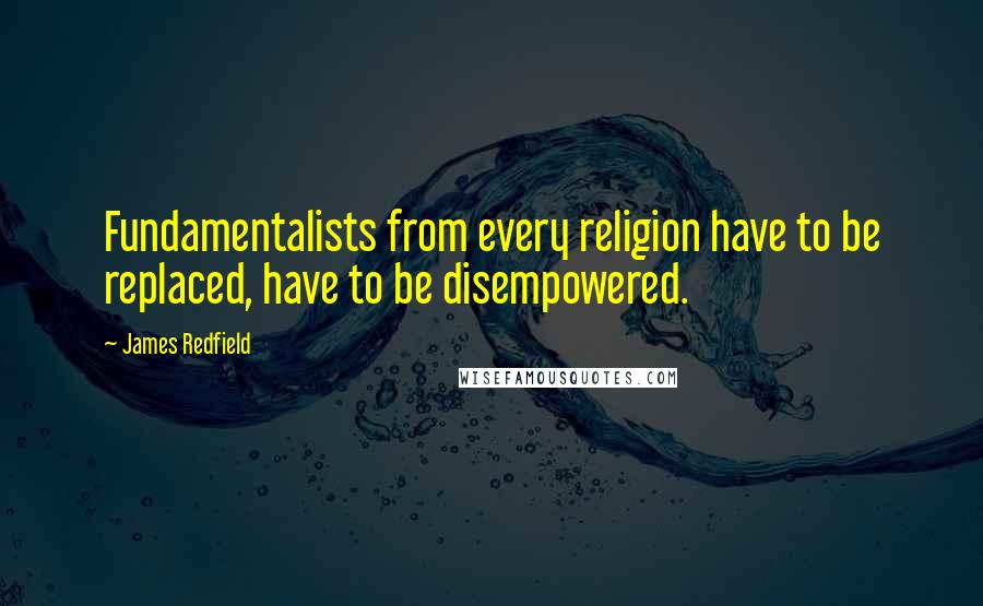 James Redfield Quotes: Fundamentalists from every religion have to be replaced, have to be disempowered.