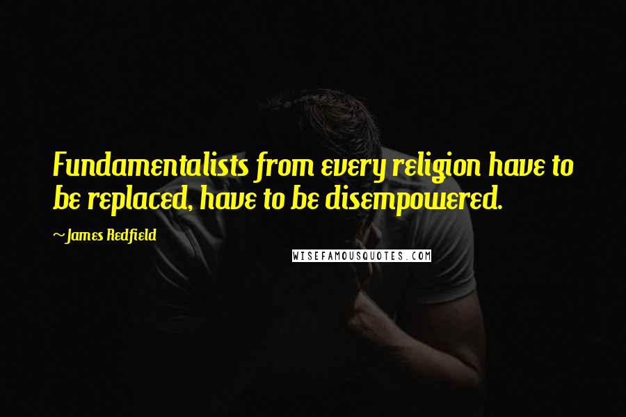 James Redfield Quotes: Fundamentalists from every religion have to be replaced, have to be disempowered.