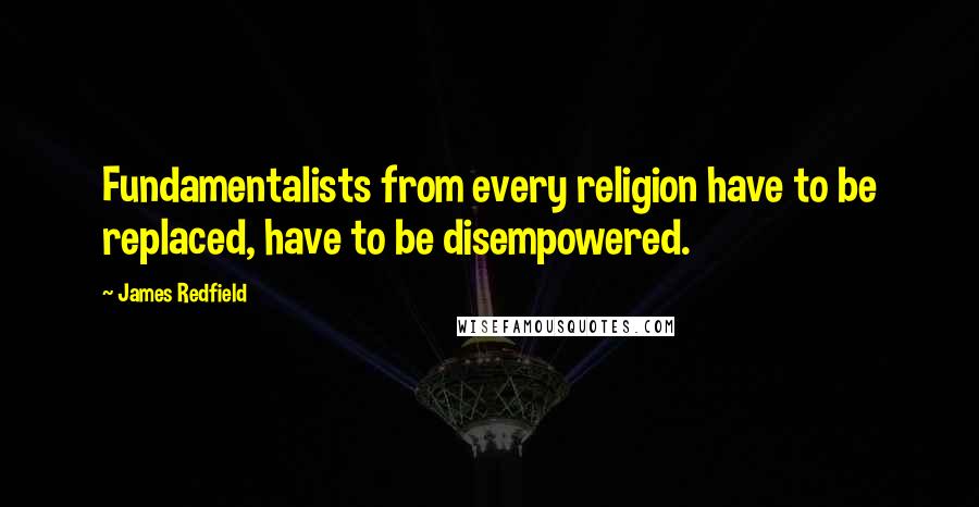 James Redfield Quotes: Fundamentalists from every religion have to be replaced, have to be disempowered.