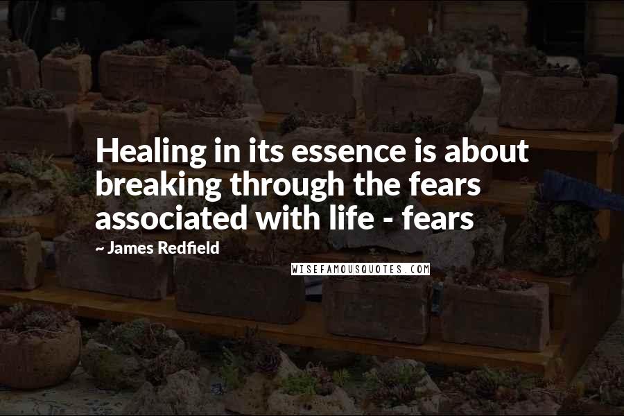 James Redfield Quotes: Healing in its essence is about breaking through the fears associated with life - fears