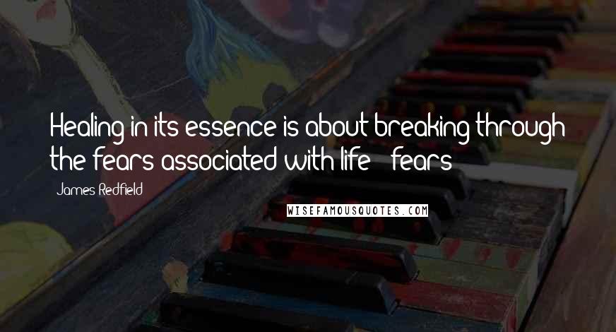 James Redfield Quotes: Healing in its essence is about breaking through the fears associated with life - fears