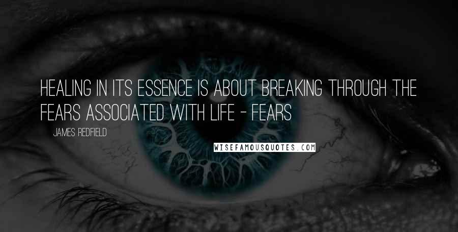 James Redfield Quotes: Healing in its essence is about breaking through the fears associated with life - fears