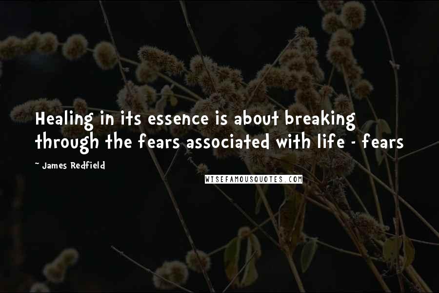 James Redfield Quotes: Healing in its essence is about breaking through the fears associated with life - fears