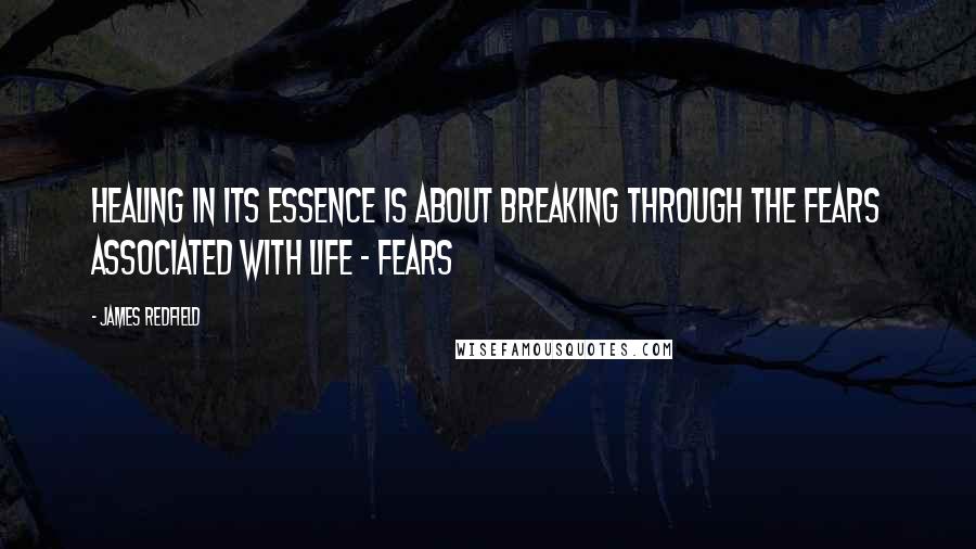 James Redfield Quotes: Healing in its essence is about breaking through the fears associated with life - fears