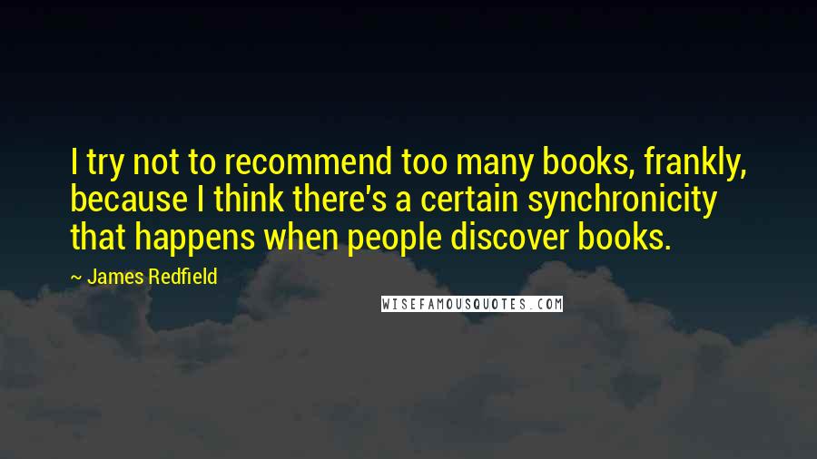 James Redfield Quotes: I try not to recommend too many books, frankly, because I think there's a certain synchronicity that happens when people discover books.