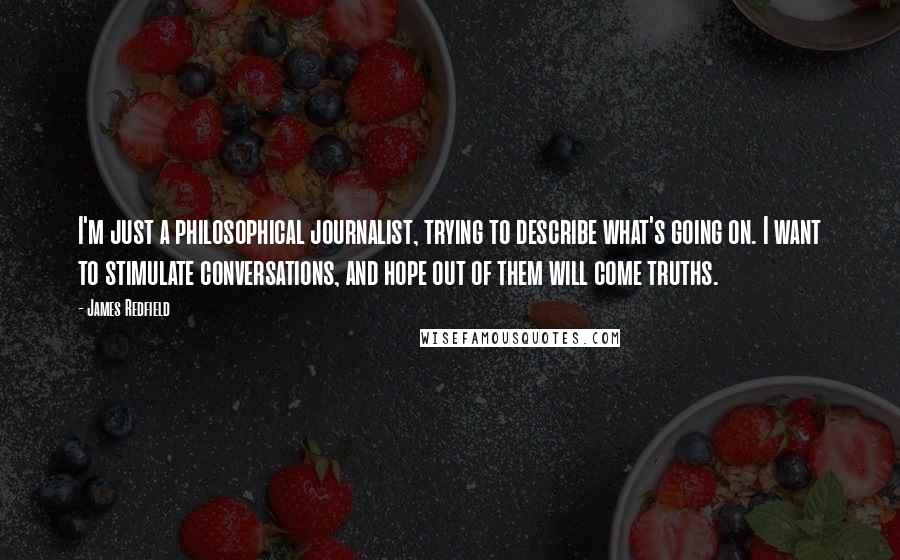 James Redfield Quotes: I'm just a philosophical journalist, trying to describe what's going on. I want to stimulate conversations, and hope out of them will come truths.