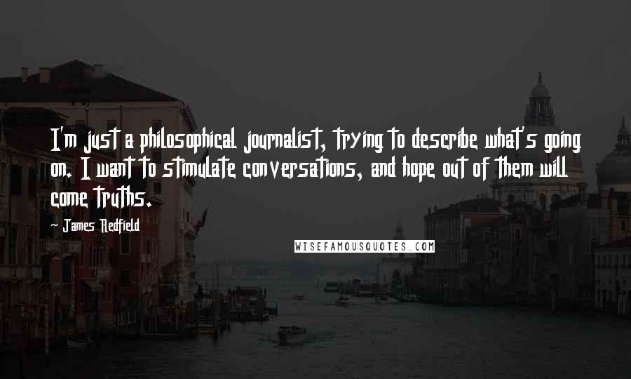 James Redfield Quotes: I'm just a philosophical journalist, trying to describe what's going on. I want to stimulate conversations, and hope out of them will come truths.