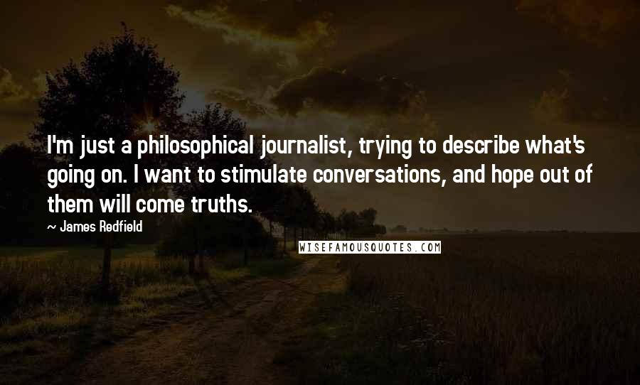 James Redfield Quotes: I'm just a philosophical journalist, trying to describe what's going on. I want to stimulate conversations, and hope out of them will come truths.