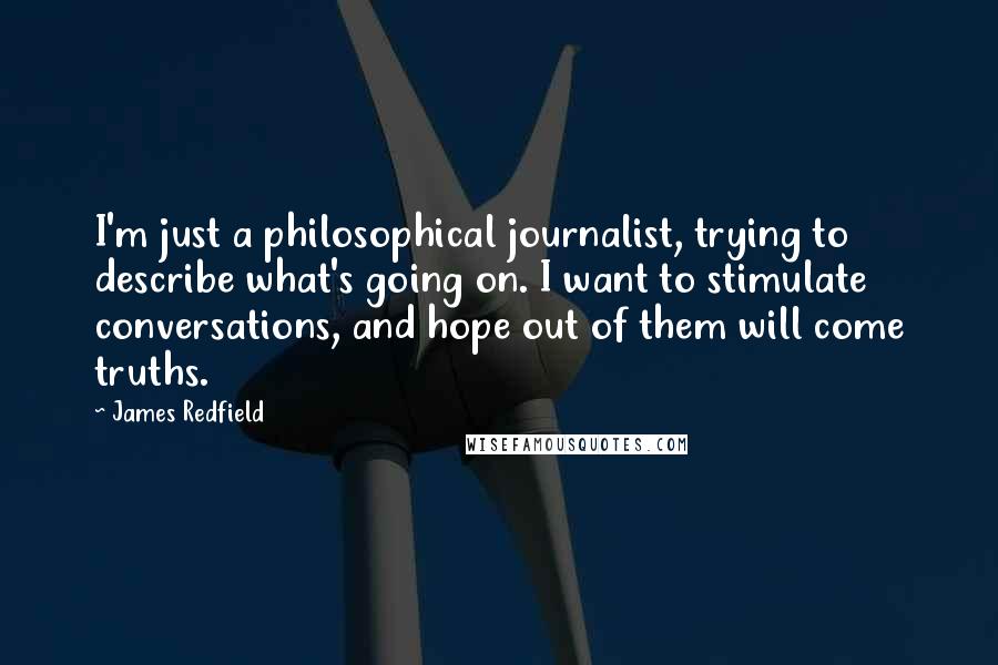 James Redfield Quotes: I'm just a philosophical journalist, trying to describe what's going on. I want to stimulate conversations, and hope out of them will come truths.