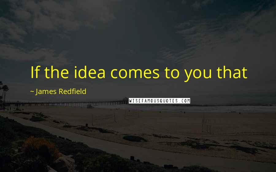 James Redfield Quotes: If the idea comes to you that