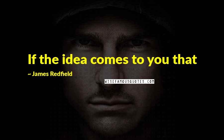 James Redfield Quotes: If the idea comes to you that