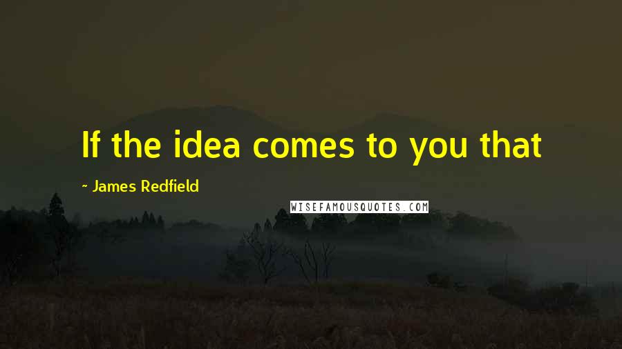 James Redfield Quotes: If the idea comes to you that