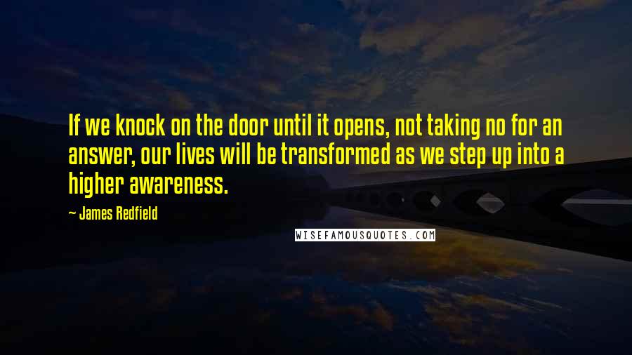 James Redfield Quotes: If we knock on the door until it opens, not taking no for an answer, our lives will be transformed as we step up into a higher awareness.