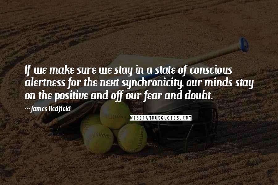 James Redfield Quotes: If we make sure we stay in a state of conscious alertness for the next synchronicity, our minds stay on the positive and off our fear and doubt.