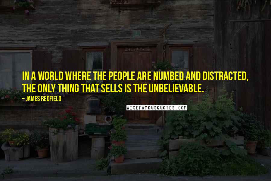 James Redfield Quotes: In a world where the people are numbed and distracted, the only thing that sells is the unbelievable.