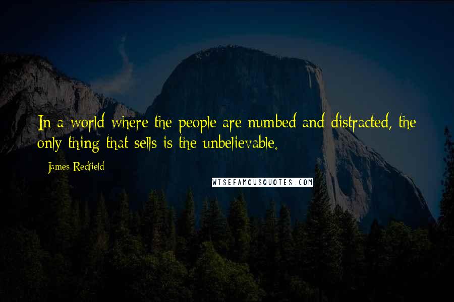 James Redfield Quotes: In a world where the people are numbed and distracted, the only thing that sells is the unbelievable.