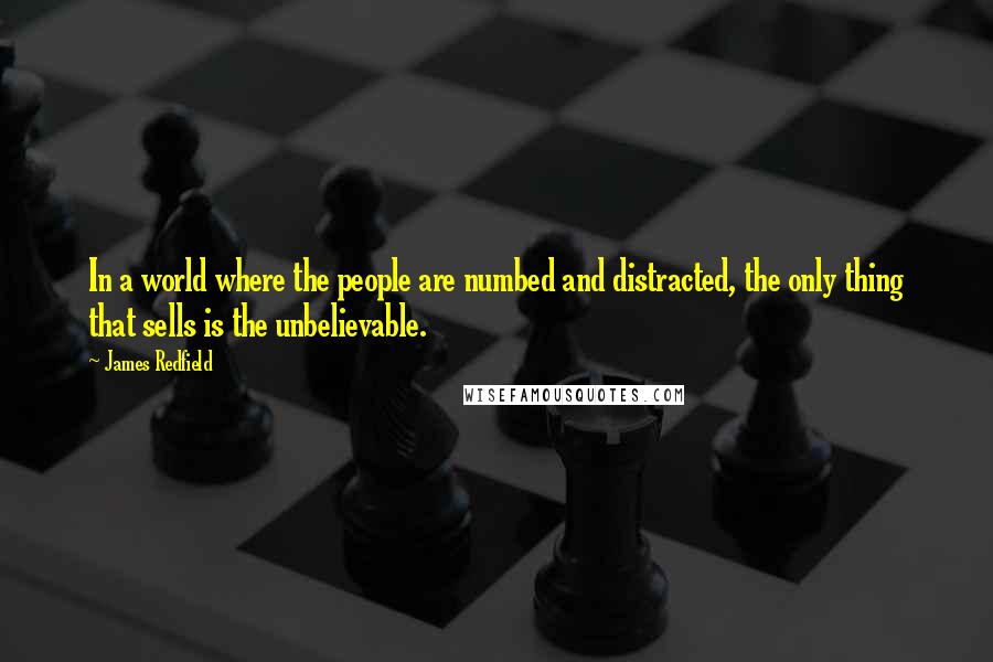 James Redfield Quotes: In a world where the people are numbed and distracted, the only thing that sells is the unbelievable.