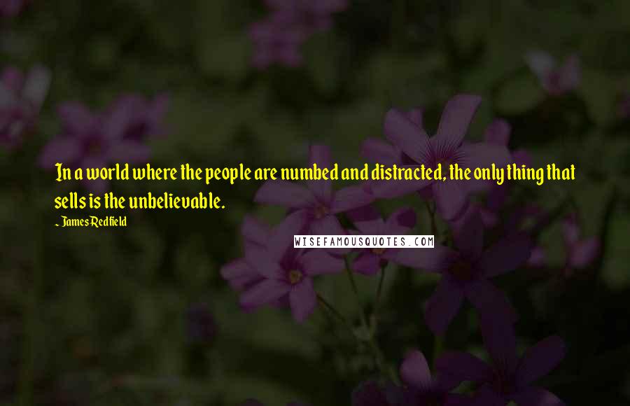 James Redfield Quotes: In a world where the people are numbed and distracted, the only thing that sells is the unbelievable.