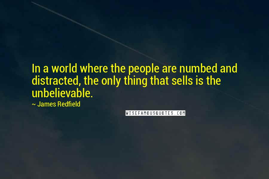 James Redfield Quotes: In a world where the people are numbed and distracted, the only thing that sells is the unbelievable.