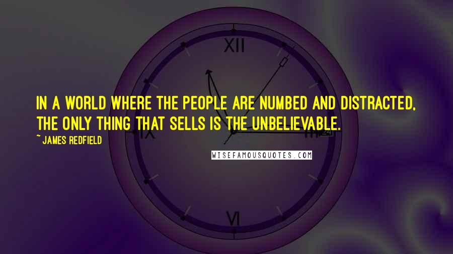 James Redfield Quotes: In a world where the people are numbed and distracted, the only thing that sells is the unbelievable.