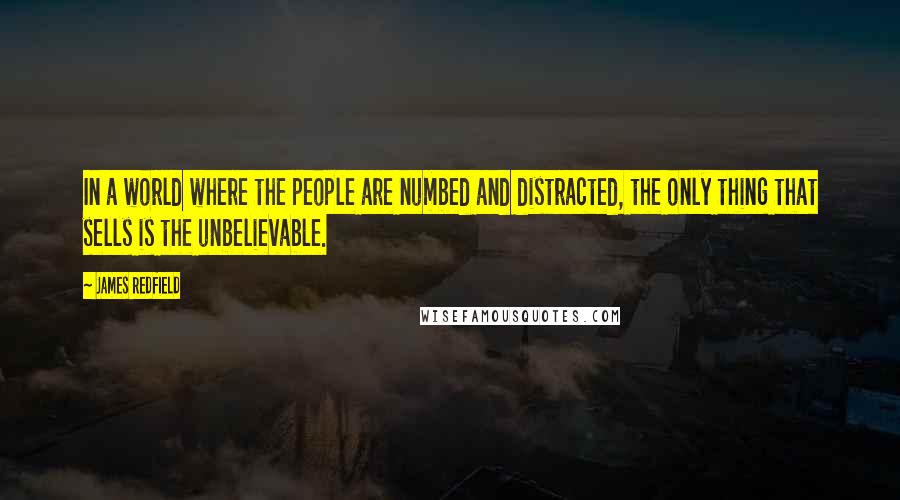 James Redfield Quotes: In a world where the people are numbed and distracted, the only thing that sells is the unbelievable.