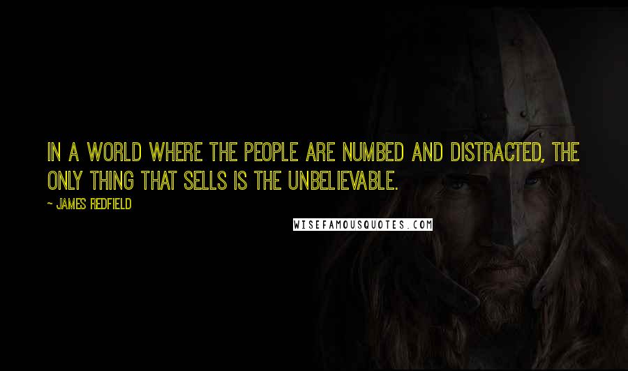 James Redfield Quotes: In a world where the people are numbed and distracted, the only thing that sells is the unbelievable.