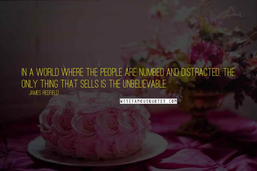 James Redfield Quotes: In a world where the people are numbed and distracted, the only thing that sells is the unbelievable.