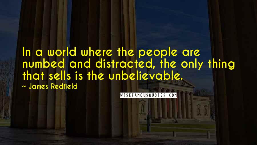 James Redfield Quotes: In a world where the people are numbed and distracted, the only thing that sells is the unbelievable.