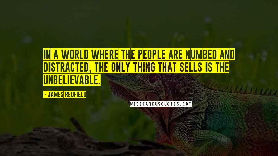 James Redfield Quotes: In a world where the people are numbed and distracted, the only thing that sells is the unbelievable.