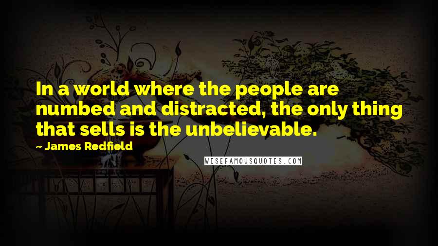 James Redfield Quotes: In a world where the people are numbed and distracted, the only thing that sells is the unbelievable.