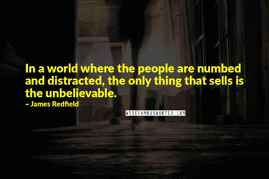 James Redfield Quotes: In a world where the people are numbed and distracted, the only thing that sells is the unbelievable.