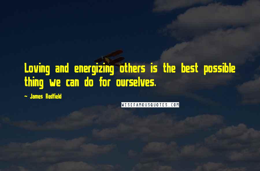 James Redfield Quotes: Loving and energizing others is the best possible thing we can do for ourselves.