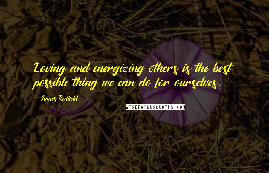 James Redfield Quotes: Loving and energizing others is the best possible thing we can do for ourselves.