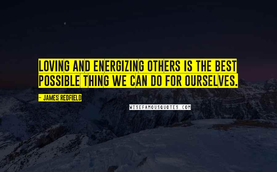 James Redfield Quotes: Loving and energizing others is the best possible thing we can do for ourselves.
