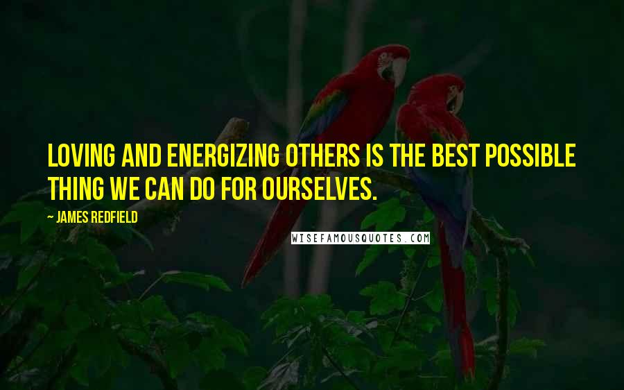 James Redfield Quotes: Loving and energizing others is the best possible thing we can do for ourselves.