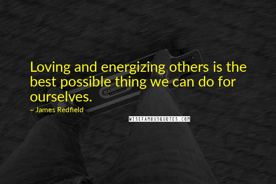 James Redfield Quotes: Loving and energizing others is the best possible thing we can do for ourselves.