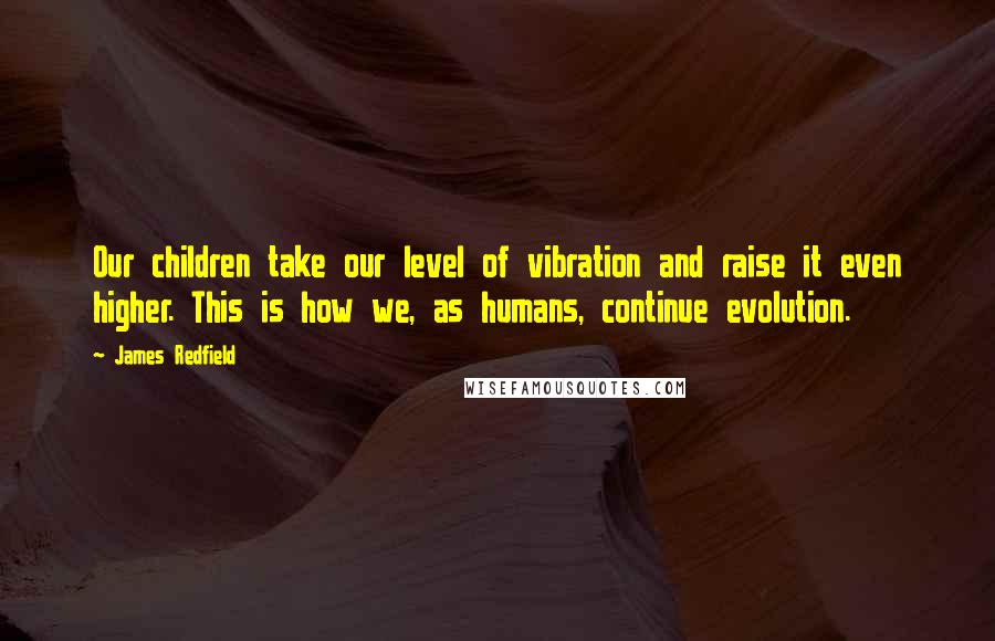 James Redfield Quotes: Our children take our level of vibration and raise it even higher. This is how we, as humans, continue evolution.